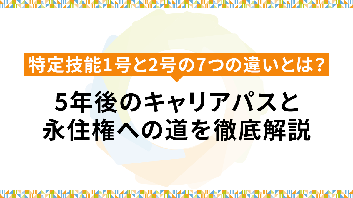 特定技能1号と2号の7つの違いとは？5年後のキャリアパスと永住権への道を徹底解説