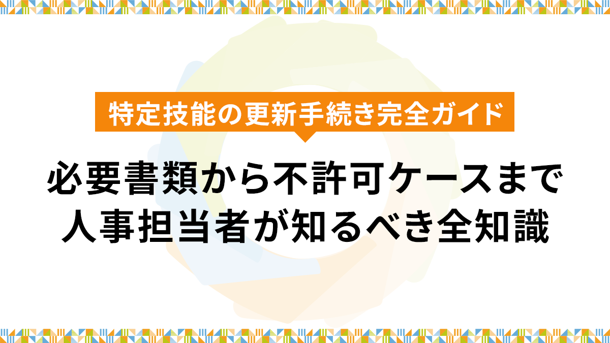 特定技能の更新手続き完全ガイド｜必要書類から不許可ケースまで人事担当者が知るべき全知識